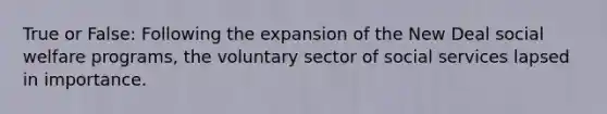 True or False: Following the expansion of the New Deal social welfare programs, the voluntary sector of social services lapsed in importance.