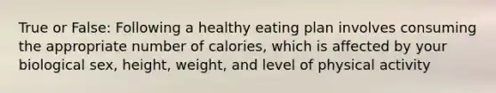 True or False: Following a healthy eating plan involves consuming the appropriate number of calories, which is affected by your biological sex, height, weight, and level of physical activity