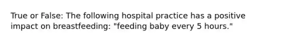 True or False: The following hospital practice has a positive impact on breastfeeding: "feeding baby every 5 hours."