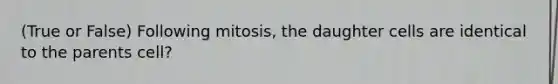 (True or False) Following mitosis, the daughter cells are identical to the parents cell?