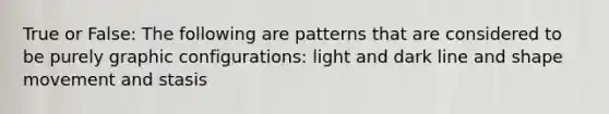 True or False: The following are patterns that are considered to be purely graphic configurations: light and dark line and shape movement and stasis