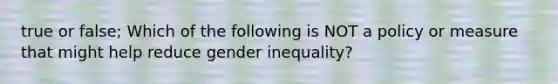 true or false; Which of the following is NOT a policy or measure that might help reduce gender inequality?