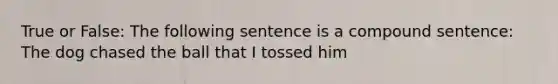 True or False: The following sentence is a compound sentence: The dog chased the ball that I tossed him