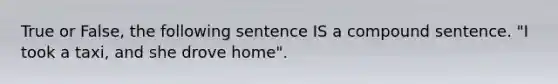 True or False, the following sentence IS a compound sentence. "I took a taxi, and she drove home".