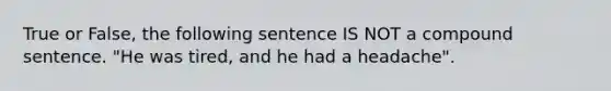 True or False, the following sentence IS NOT a compound sentence. "He was tired, and he had a headache".