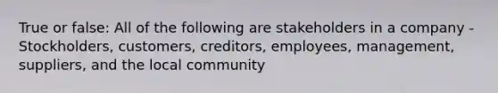 True or false: All of the following are stakeholders in a company - Stockholders, customers, creditors, employees, management, suppliers, and the local community