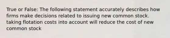 True or False: The following statement accurately describes how firms make decisions related to issuing new common stock. taking flotation costs into account will reduce the cost of new common stock