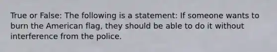 True or False: The following is a statement: If someone wants to burn the American flag, they should be able to do it without interference from the police.