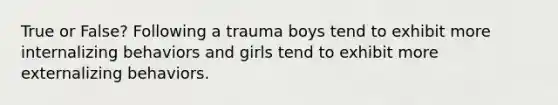 True or False? Following a trauma boys tend to exhibit more internalizing behaviors and girls tend to exhibit more externalizing behaviors.