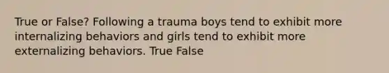 True or False? Following a trauma boys tend to exhibit more internalizing behaviors and girls tend to exhibit more externalizing behaviors. True False