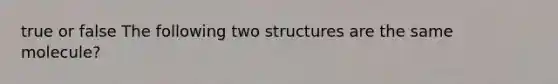 true or false The following two structures are the same molecule?