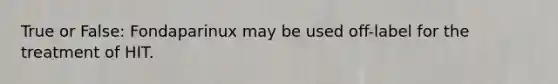 True or False: Fondaparinux may be used off-label for the treatment of HIT.