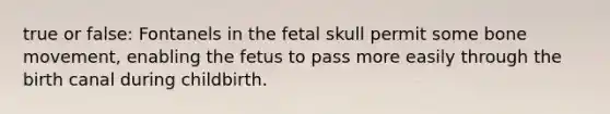 true or false: Fontanels in the fetal skull permit some bone movement, enabling the fetus to pass more easily through the birth canal during childbirth.