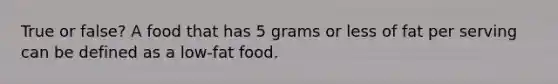 True or false? A food that has 5 grams or less of fat per serving can be defined as a low-fat food.