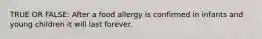 TRUE OR FALSE: After a food allergy is confirmed in infants and young children it will last forever.