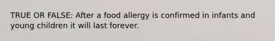 TRUE OR FALSE: After a food allergy is confirmed in infants and young children it will last forever.