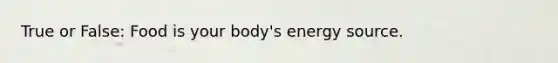 True or False: Food is your body's energy source.