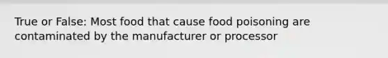 True or False: Most food that cause food poisoning are contaminated by the manufacturer or processor