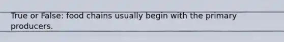 True or False: food chains usually begin with the primary producers.