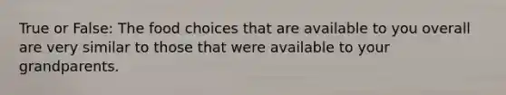 True or False: The food choices that are available to you overall are very similar to those that were available to your grandparents.