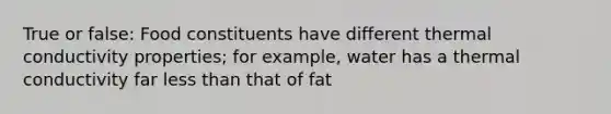 True or false: Food constituents have different thermal conductivity properties; for example, water has a thermal conductivity far <a href='https://www.questionai.com/knowledge/k7BtlYpAMX-less-than' class='anchor-knowledge'>less than</a> that of fat