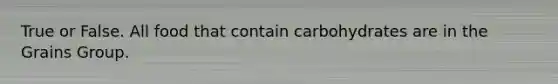 True or False. All food that contain carbohydrates are in the Grains Group.
