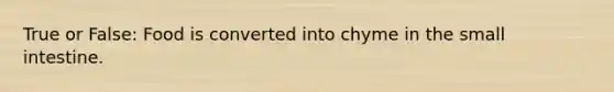 True or False: Food is converted into chyme in the small intestine.