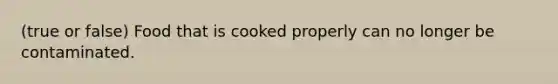 (true or false) Food that is cooked properly can no longer be contaminated.