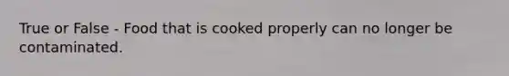 True or False - Food that is cooked properly can no longer be contaminated.