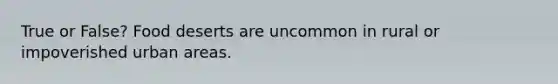 True or False? Food deserts are uncommon in rural or impoverished urban areas.