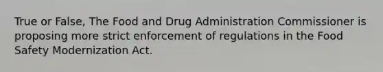 True or False, The Food and Drug Administration Commissioner is proposing more strict enforcement of regulations in the Food Safety Modernization Act.