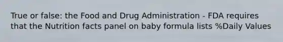 True or false: the Food and Drug Administration - FDA requires that the Nutrition facts panel on baby formula lists %Daily Values