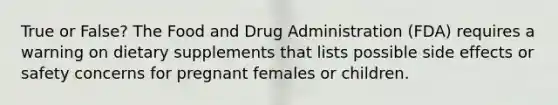 True or False? The Food and Drug Administration (FDA) requires a warning on dietary supplements that lists possible side effects or safety concerns for pregnant females or children.