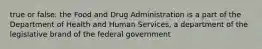 true or false: the Food and Drug Administration is a part of the Department of Health and Human Services, a department of the legislative brand of the federal government