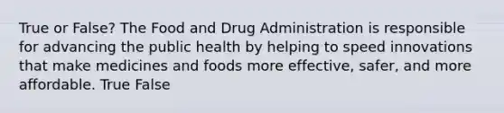 True or False? The Food and Drug Administration is responsible for advancing the public health by helping to speed innovations that make medicines and foods more effective, safer, and more affordable. True False