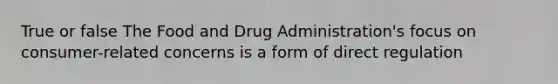 True or false The Food and Drug Administration's focus on consumer-related concerns is a form of direct regulation