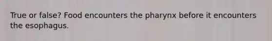 True or false? Food encounters the pharynx before it encounters the esophagus.