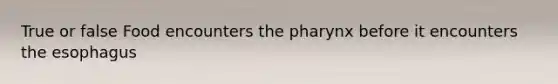 True or false Food encounters the pharynx before it encounters the esophagus