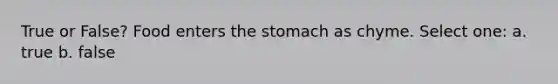 True or False? Food enters the stomach as chyme. Select one: a. true b. false