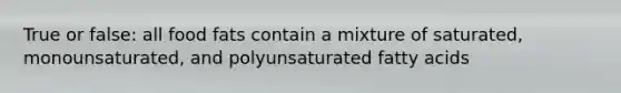 True or false: all food fats contain a mixture of saturated, monounsaturated, and polyunsaturated fatty acids