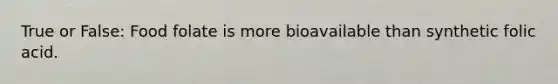 True or False: Food folate is more bioavailable than synthetic folic acid.