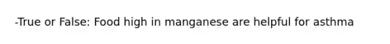 -True or False: Food high in manganese are helpful for asthma