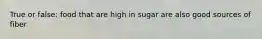 True or false: food that are high in sugar are also good sources of fiber