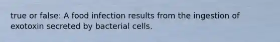 true or false: A food infection results from the ingestion of exotoxin secreted by bacterial cells.