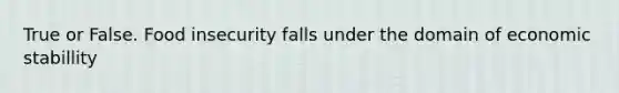 True or False. Food insecurity falls under the domain of economic stabillity