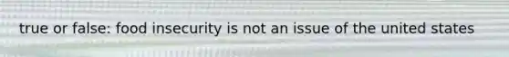 true or false: food insecurity is not an issue of the united states