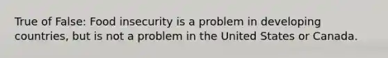 True of False: Food insecurity is a problem in developing countries, but is not a problem in the United States or Canada.