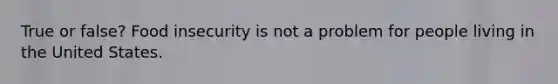 True or false? Food insecurity is not a problem for people living in the United States.