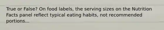 True or False? On food labels, the serving sizes on the Nutrition Facts panel reflect typical eating habits, not recommended portions...