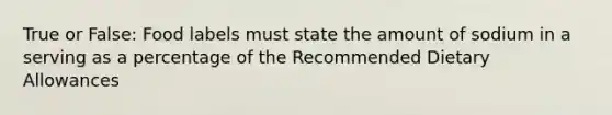 True or False: Food labels must state the amount of sodium in a serving as a percentage of the Recommended Dietary Allowances